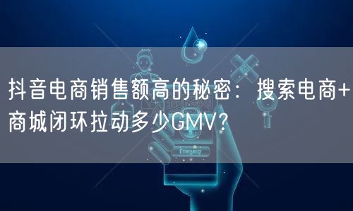 抖音电商销售额高的秘密：搜索电商+商城闭环拉动多少GMV？