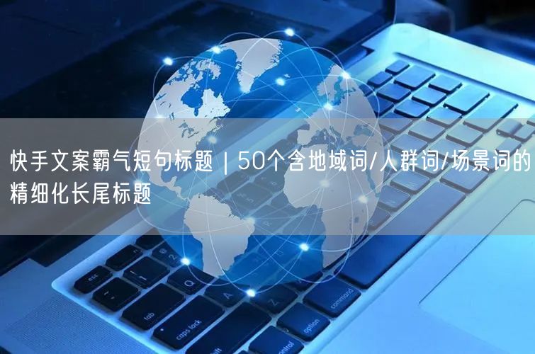 快手文案霸气短句标题｜50个含地域词/人群词/场景词的精细化长尾标题
