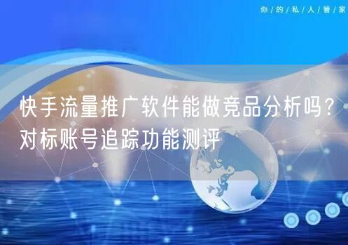 快手流量推广软件能做竞品分析吗？对标账号追踪功能测评