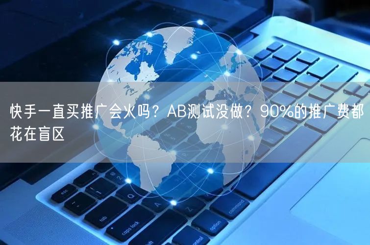 快手一直买推广会火吗？AB测试没做？90%的推广费都花在盲区