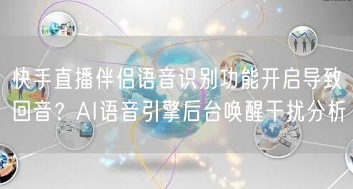 快手直播伴侣语音识别功能开启导致回音？AI语音引擎后台唤醒干扰分析