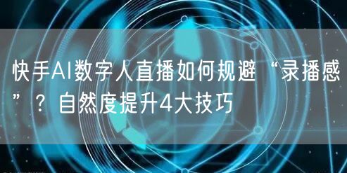 快手AI数字人直播如何规避“录播感”？自然度提升4大技巧