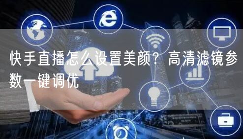 快手直播怎么设置美颜？高清滤镜参数一键调优