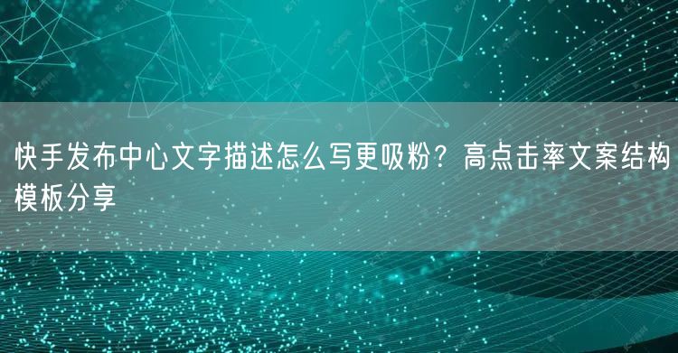 快手发布中心文字描述怎么写更吸粉？高点击率文案结构模板分享
