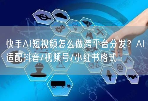快手AI短视频怎么做跨平台分发？AI适配抖音/视频号/小红书格式