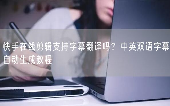 快手在线剪辑支持字幕翻译吗？中英双语字幕自动生成教程