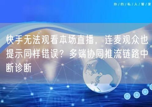 快手无法观看本场直播，连麦观众也提示同样错误？多端协同推流链路中断诊断