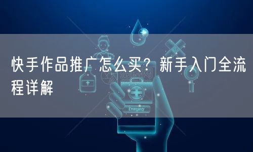 快手作品推广怎么买？新手入门全流程详解