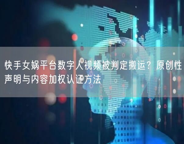 快手女娲平台数字人视频被判定搬运？原创性声明与内容加权认证方法