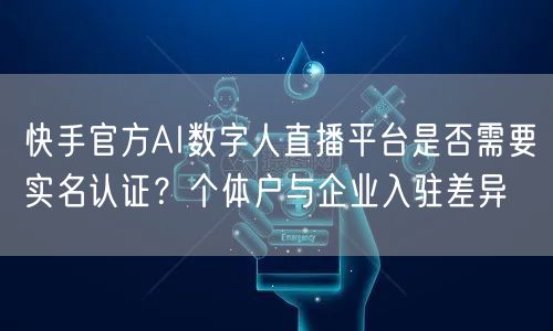 快手官方AI数字人直播平台是否需要实名认证？个体户与企业入驻差异