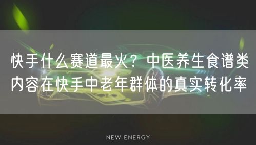 快手什么赛道最火？中医养生食谱类内容在快手中老年群体的真实转化率