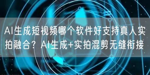 AI生成短视频哪个软件好支持真人实拍融合？AI生成+实拍混剪无缝衔接