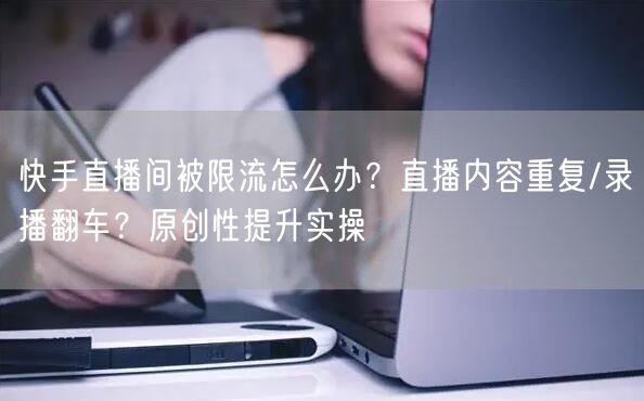快手直播间被限流怎么办？直播内容重复/录播翻车？原创性提升实操