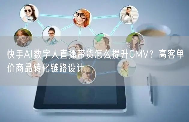 快手AI数字人直播带货怎么提升GMV？高客单价商品转化链路设计