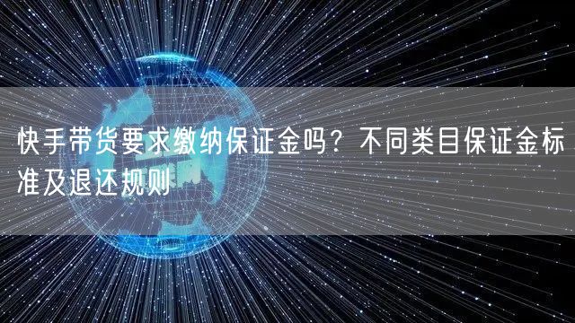 快手带货要求缴纳保证金吗？不同类目保证金标准及退还规则