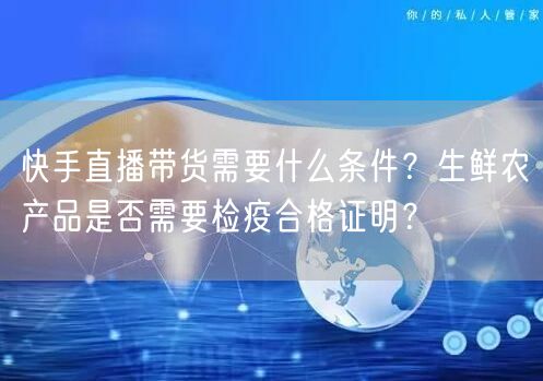 快手直播带货需要什么条件？生鲜农产品是否需要检疫合格证明？