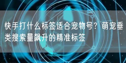 快手打什么标签适合宠物号？萌宠垂类搜索量飙升的精准标签