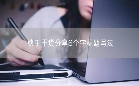快手干货分享6个字标题写法