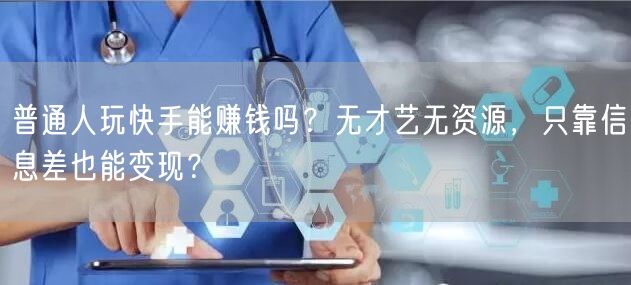 普通人玩快手能赚钱吗？无才艺无资源，只靠信息差也能变现？