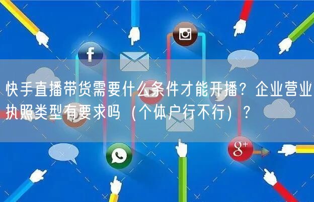 快手直播带货需要什么条件才能开播？企业营业执照类型有要求吗（个体户行不行）？