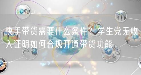 快手带货需要什么条件？学生党无收入证明如何合规开通带货功能