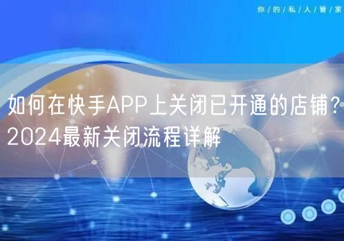 如何在快手APP上关闭已开通的店铺？2024最新关闭流程详解