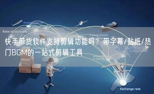 快手带货软件支持剪辑功能吗？带字幕/贴纸/热门BGM的一站式剪辑工具