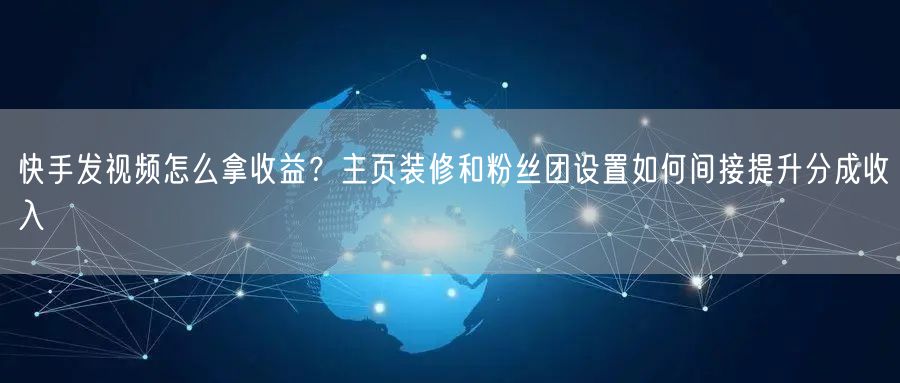 快手发视频怎么拿收益？主页装修和粉丝团设置如何间接提升分成收入