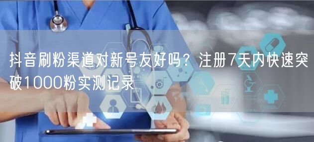 抖音刷粉渠道对新号友好吗？注册7天内快速突破1000粉实测记录