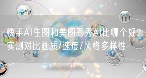 快手AI生图和美图秀秀AI比哪个好？实测对比画质/速度/风格多样性