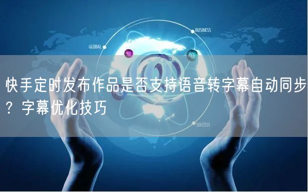快手定时发布作品是否支持语音转字幕自动同步？字幕优化技巧