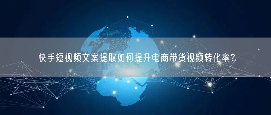 快手短视频文案提取如何提升电商带货视频转化率？