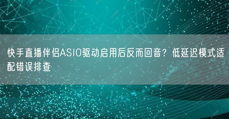 快手直播伴侣ASIO驱动启用后反而回音？低延迟模式适配错误排查