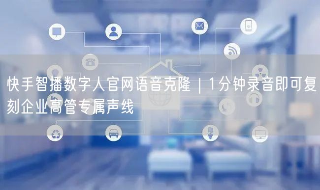 快手智播数字人官网语音克隆｜1分钟录音即可复刻企业高管专属声线