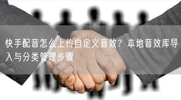 快手配音怎么上传自定义音效？本地音效库导入与分类管理步骤