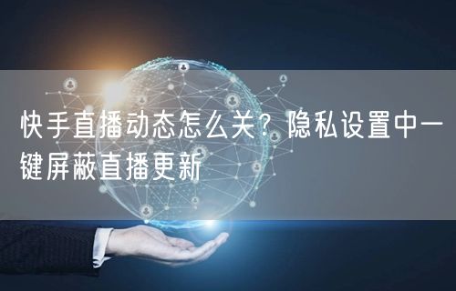 快手直播动态怎么关？隐私设置中一键屏蔽直播更新