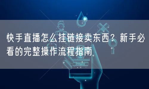 快手直播怎么挂链接卖东西？新手必看的完整操作流程指南