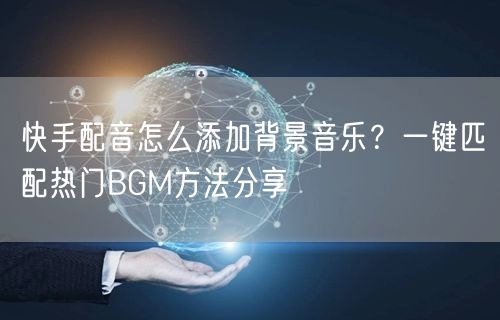 快手配音怎么添加背景音乐？一键匹配热门BGM方法分享