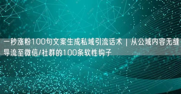 一秒涨粉100句文案生成私域引流话术｜从公域内容无缝导流至微信/社群的100条软性钩子