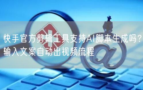 快手官方剪辑工具支持AI脚本生成吗？输入文案自动出视频流程