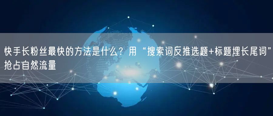 快手长粉丝最快的方法是什么？用“搜索词反推选题+标题埋长尾词”抢占自然流量