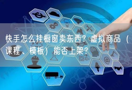 快手怎么挂橱窗卖东西？虚拟商品（课程、模板）能否上架？
