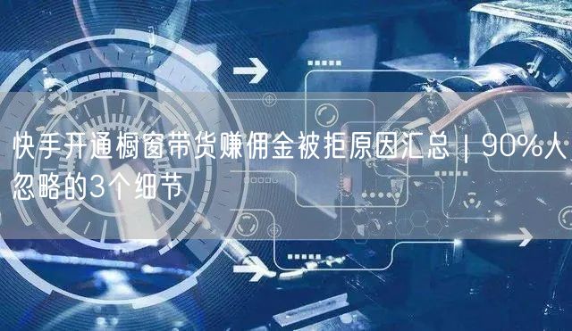 快手开通橱窗带货赚佣金被拒原因汇总｜90%人忽略的3个细节