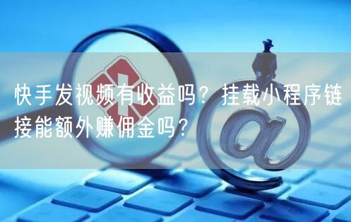 快手发视频有收益吗？挂载小程序链接能额外赚佣金吗？