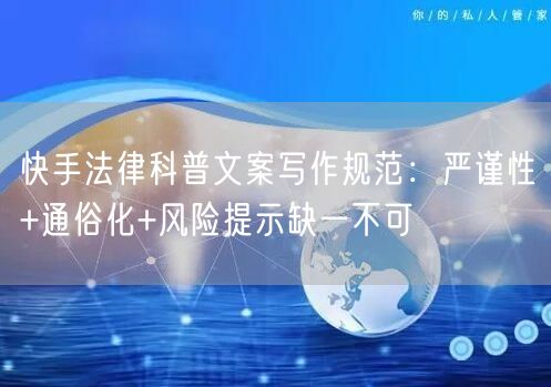 快手法律科普文案写作规范：严谨性+通俗化+风险提示缺一不可