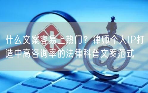 什么文案容易上热门？律师个人IP打造中高咨询率的法律科普文案范式