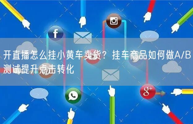 开直播怎么挂小黄车卖货？挂车商品如何做A/B测试提升点击转化