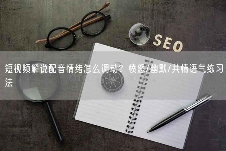 短视频解说配音情绪怎么调动？愤怒/幽默/共情语气练习法