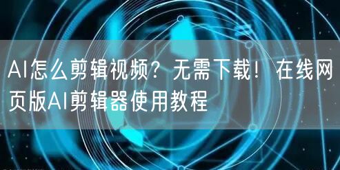 AI怎么剪辑视频？无需下载！在线网页版AI剪辑器使用教程