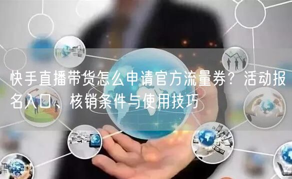 快手直播带货怎么申请官方流量券？活动报名入口、核销条件与使用技巧